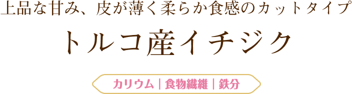 上品な甘み、皮が薄く柔らか食感のカットタイプ トルコ産イチジク
